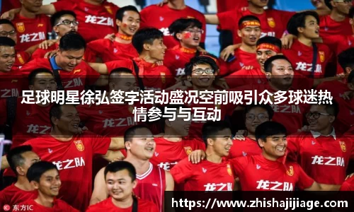 足球明星徐弘签字活动盛况空前吸引众多球迷热情参与与互动