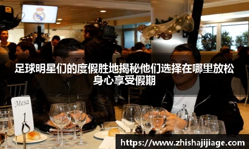 足球明星们的度假胜地揭秘他们选择在哪里放松身心享受假期