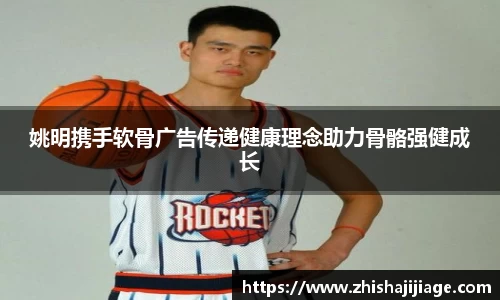 姚明携手软骨广告传递健康理念助力骨骼强健成长