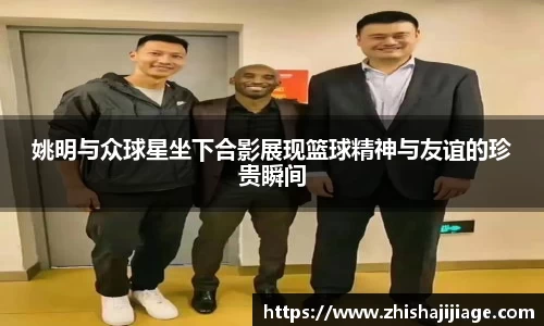 姚明与众球星坐下合影展现篮球精神与友谊的珍贵瞬间
