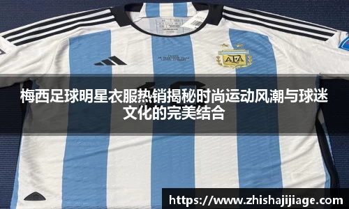 梅西足球明星衣服热销揭秘时尚运动风潮与球迷文化的完美结合