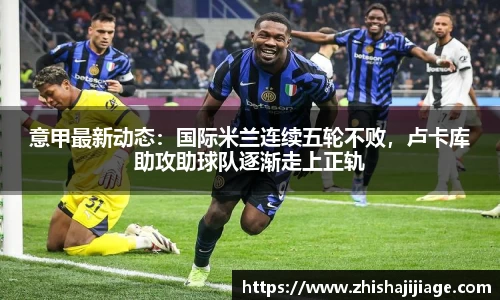 意甲最新动态：国际米兰连续五轮不败，卢卡库助攻助球队逐渐走上正轨