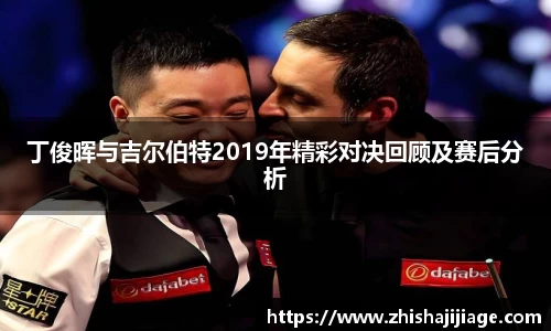 丁俊晖与吉尔伯特2019年精彩对决回顾及赛后分析