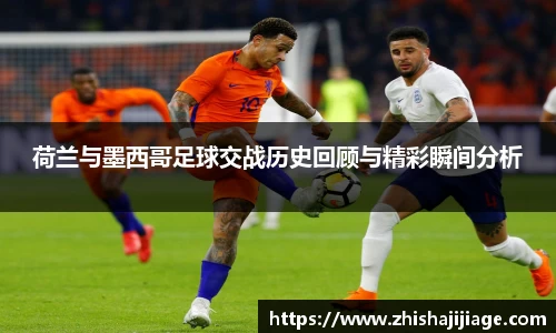 荷兰与墨西哥足球交战历史回顾与精彩瞬间分析