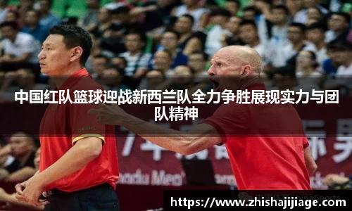 中国红队篮球迎战新西兰队全力争胜展现实力与团队精神