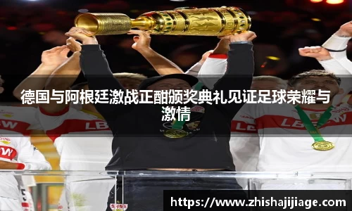 德国与阿根廷激战正酣颁奖典礼见证足球荣耀与激情