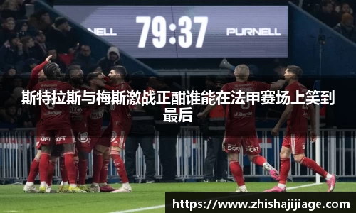 斯特拉斯与梅斯激战正酣谁能在法甲赛场上笑到最后