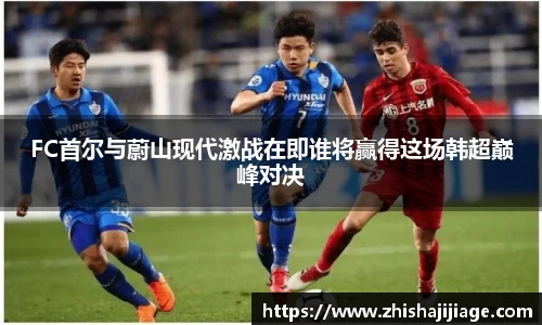 FC首尔与蔚山现代激战在即谁将赢得这场韩超巅峰对决