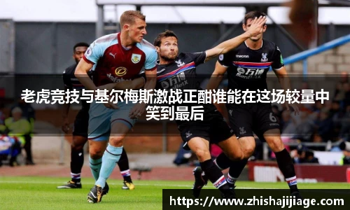 老虎竞技与基尔梅斯激战正酣谁能在这场较量中笑到最后