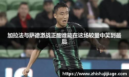 加拉法与萨德激战正酣谁能在这场较量中笑到最后