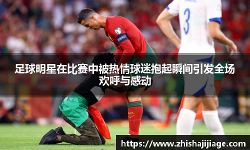 足球明星在比赛中被热情球迷抱起瞬间引发全场欢呼与感动