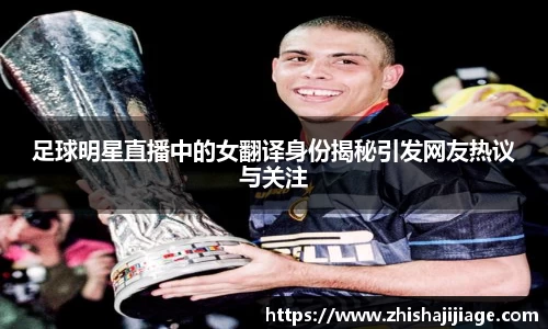 足球明星直播中的女翻译身份揭秘引发网友热议与关注